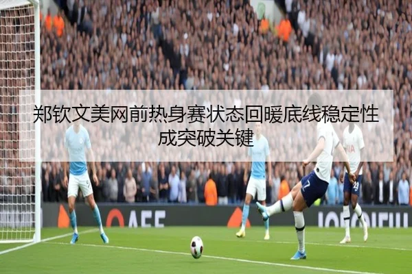 郑钦文美网前热身赛状态回暖底线稳定性成突破关键 | kaiyun