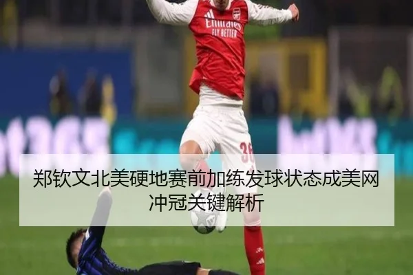 郑钦文北美硬地赛前加练发球状态成美网冲冠关键解析 | kaiyun
