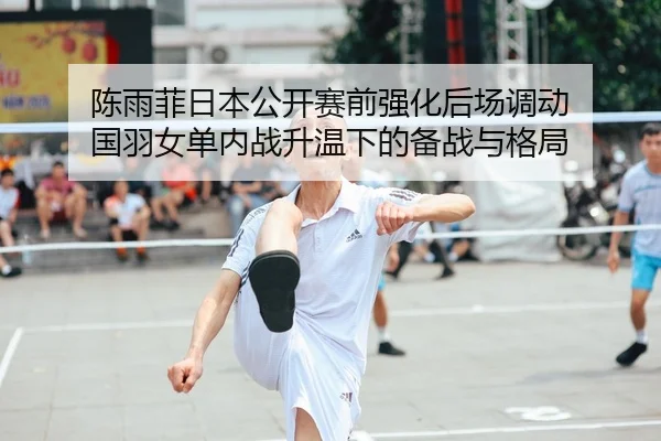 陈雨菲日本公开赛前强化后场调动 国羽女单内战升温下的备战与格局 | kaiyun