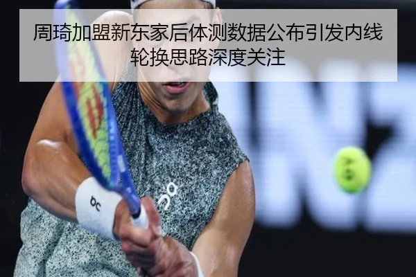 周琦加盟新东家后体测数据公布引发内线轮换思路深度关注 | kaiyun