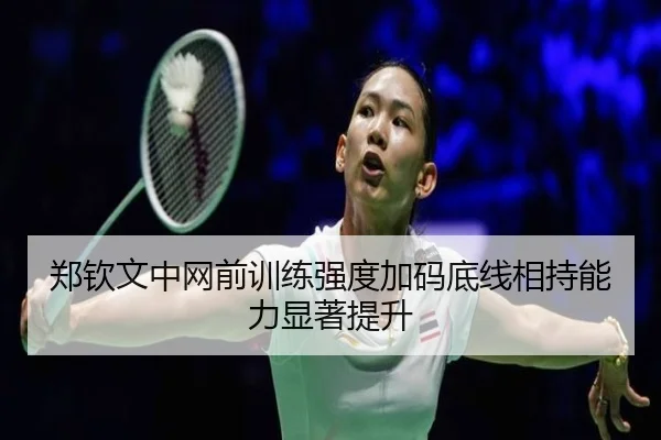 郑钦文中网前训练强度加码底线相持能力显著提升 | kaiyun