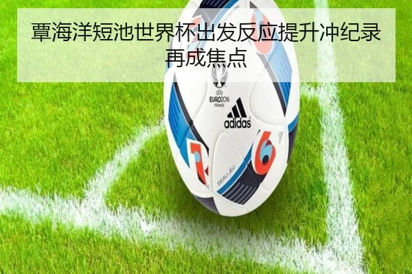 覃海洋短池世界杯出发反应提升冲纪录再成焦点（kaiyun）